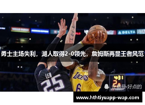勇士主场失利，湖人取得2-0领先，詹姆斯再显王者风范