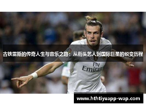 古铁雷斯的传奇人生与音乐之路：从街头艺人到国际巨星的蜕变历程