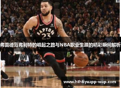 弗雷德范弗利特的崛起之路与NBA职业生涯的精彩瞬间解析