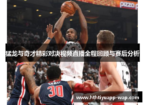 猛龙与奇才精彩对决视频直播全程回顾与赛后分析